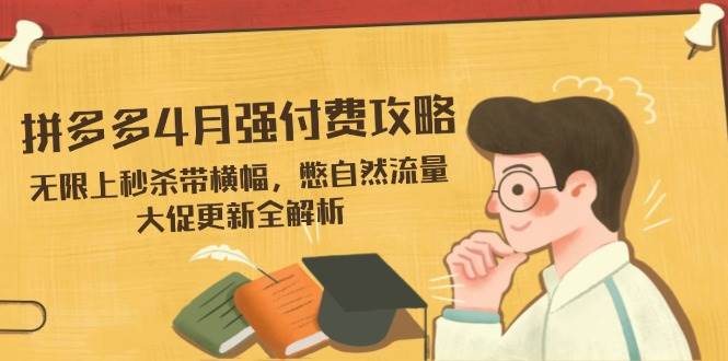 (14379期)拼多多4月强付费攻略,无限上秒杀带横幅,憋自然流量,大促更新全解析-网赚副业网