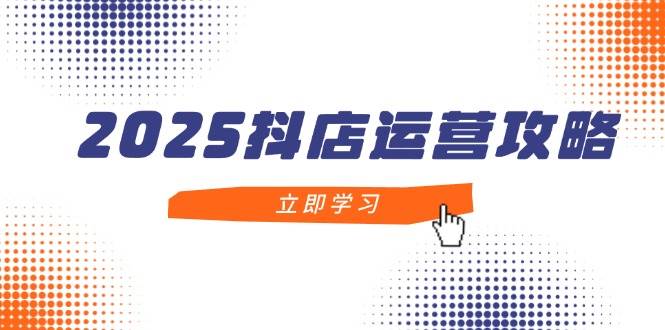 (14622期)2025抖店运营攻略,掌握抖店技巧,打造月销百万,新手入门到精通-网赚副业网