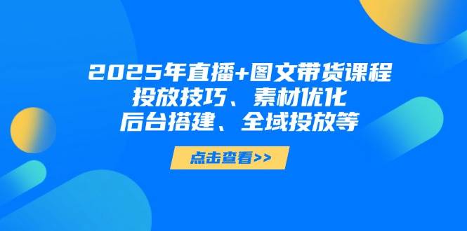 (14397期)2025年直播+图文带货课程,投放技巧、素材优化、后台搭建、全域投放等-网赚副业网