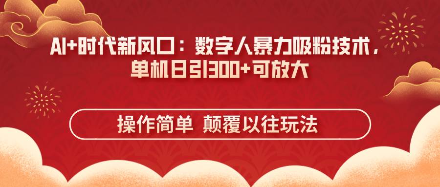 (14304期)AI+时代新风口:数字人暴力吸粉技术,单机日引300+可放大 操作简单 颠...-网赚副业网