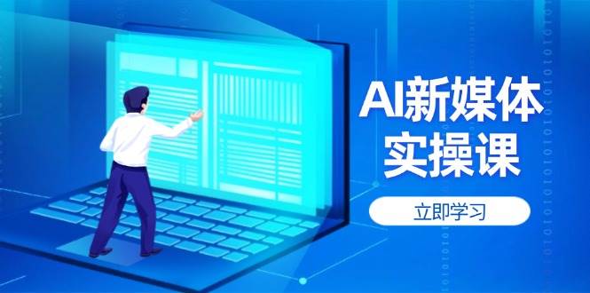 (14346期)AI新媒体实操课,快速提升账号权重,打造高曝光主页与爆款内容-网赚副业网