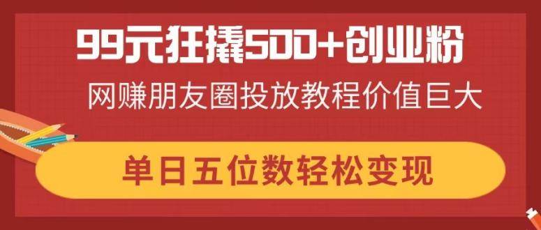 (14247期)99元狂撬500+创业粉,网赚朋友圈投放教程价值巨大,单日五位数轻松变现-网赚副业网