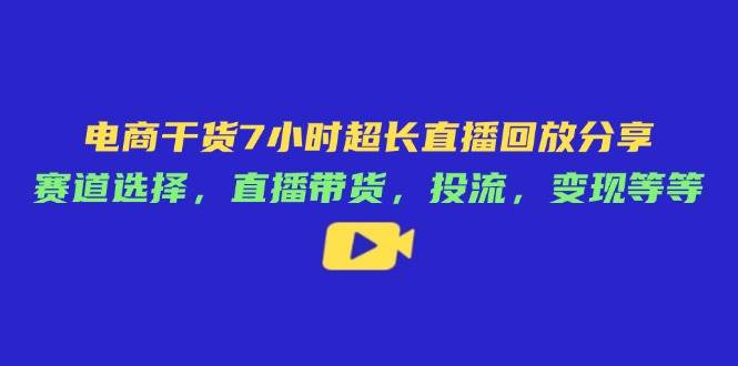 (14403期)电商干货7小时超长直播回放分享:赛道选择,直播带货,投流,变现等等-网赚副业网