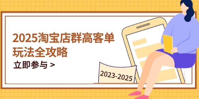 (14568期)2025淘宝店群高客单玩法全攻略,把握高客单关键技巧,精通全周期运营-网赚副业网