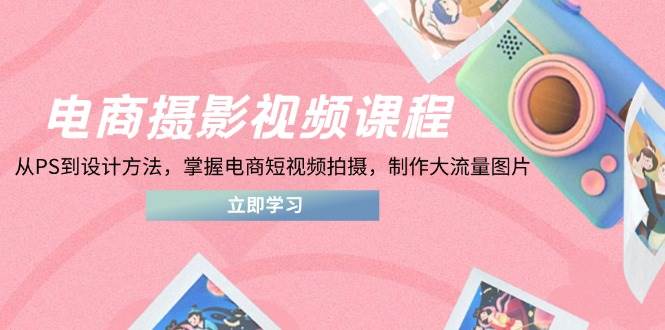 （14429期）电商摄影视频课程，从PS到设计方法，掌握电商短视频拍摄，制作大流量图片-网赚副业网