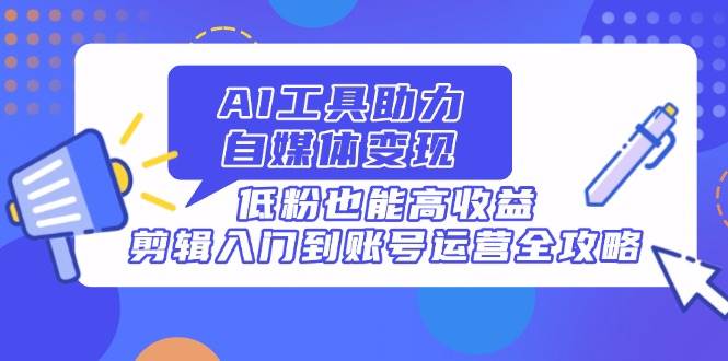 (14405期)AI工具助力自媒体变现,低粉也能高收益,剪辑入门到账号运营全攻略-网赚副业网