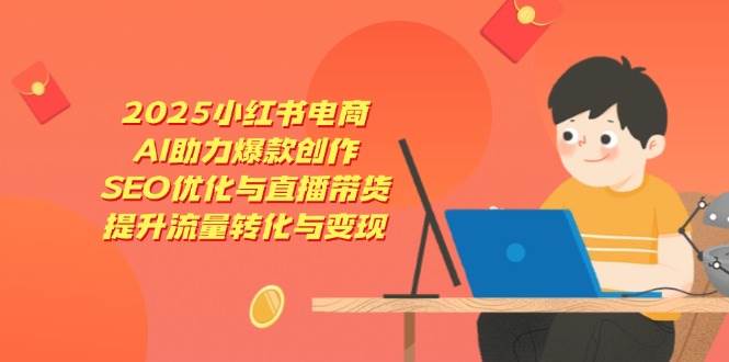 (14367期)2025小红书电商,AI助力爆款创作,SEO优化与直播带货,提升流量转化与变现-网赚副业网