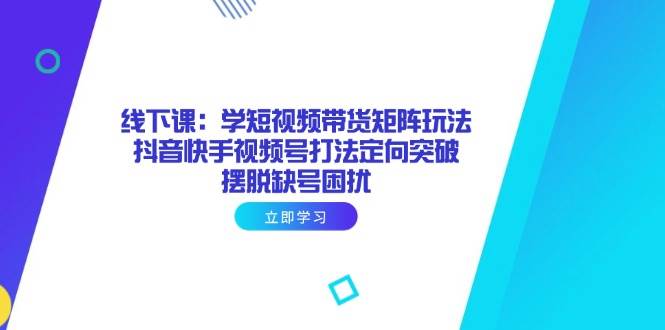(14433期)线下课:学短视频带货矩阵玩法 抖音快手视频号打法定向突破,摆脱缺号困扰-网赚副业网