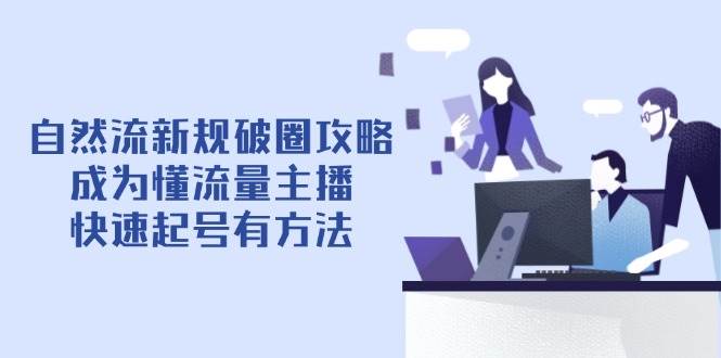 (14489期)自然流新规破圈攻略【4月6更新】:成为懂流量主播,快速起号有方法-网赚副业网