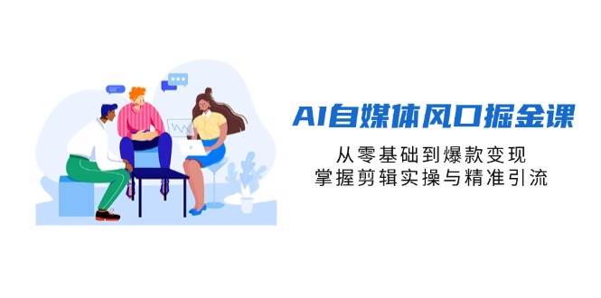 (14329期)AI自媒体风口掘金课,从零基础到爆款变现,掌握剪辑实操与精准引流-网赚副业网