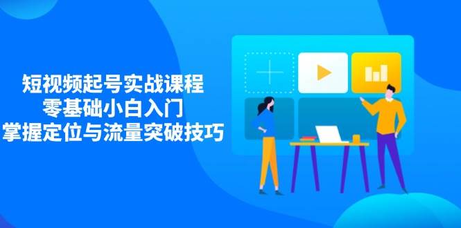 (14273期)短视频起号实战课程,零基础小白入门,掌握定位与流量突破技巧-网赚副业网