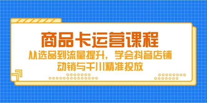 (14612期)商品卡运营课程,从选品到流量提升,学会抖音店铺动销与千川精准投放-网赚副业网