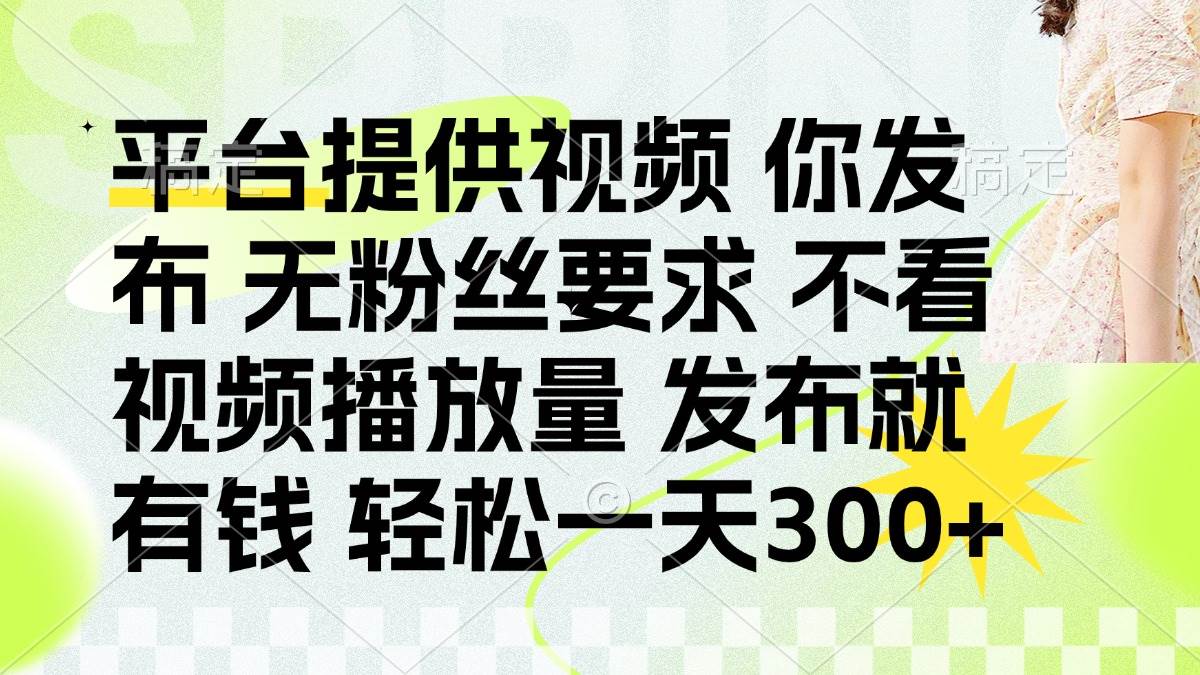 (14224期)发布平台提供视频就有钱 无粉丝要求 不看视频播放量 发布就有钱 一天300+-网赚副业网