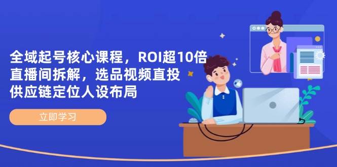 (14445期)全域起号核心课程,ROI超10倍直播间拆解,选品直投,供应链定位人设布局-网赚副业网