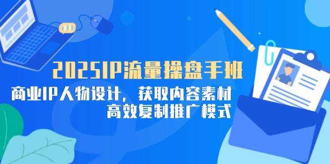 (14609期)2025IP流量操盘手班,商业IP人物设计,获取内容素材,高效复制推广模式-网赚副业网