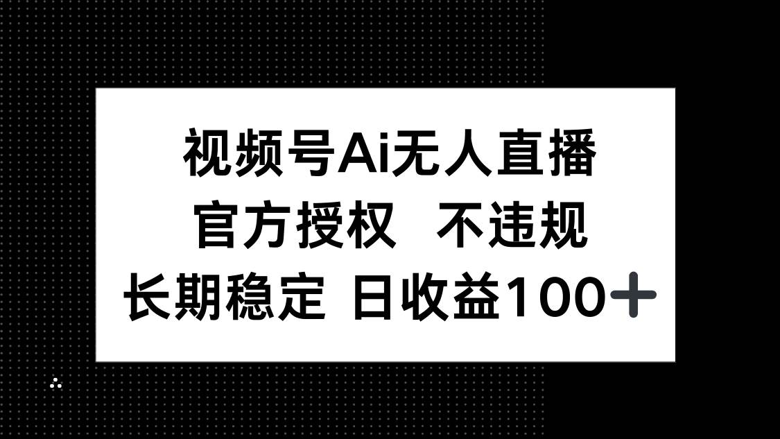 (14349期)视频号AI无人直播,官方授权 不违规,单日平均收益100+-网赚副业网