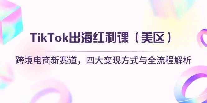 (14382期)TikTok出海红利课(美区)跨境电商新赛道,四大变现方式与全流程解析-网赚副业网