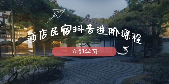 （14470期）酒店民宿抖音进阶课程，掌握流量渠道与推流逻辑，打造爆款内容-网赚副业网