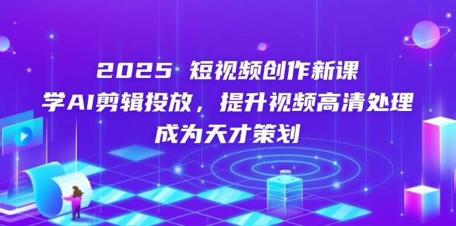 (14428期)2025短视频创作新课,学AI剪辑投放,提升视频高清处理,成为天才策划-网赚副业网