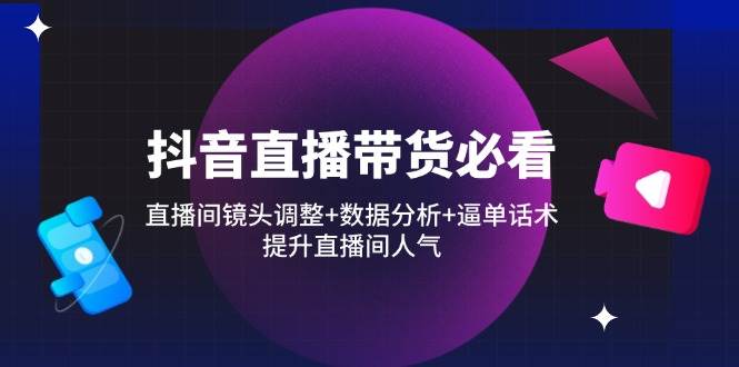 （14388期）抖音直播带货必看：直播间镜头调整+数据分析+逼单话术，提升直播间人气-网赚副业网