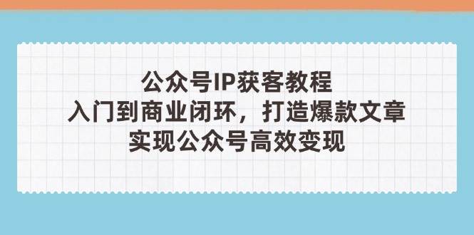 (14486期)公众号IP获客教程(第3期),从入门到商业闭环,打造爆款文章,实现公众...-网赚副业网