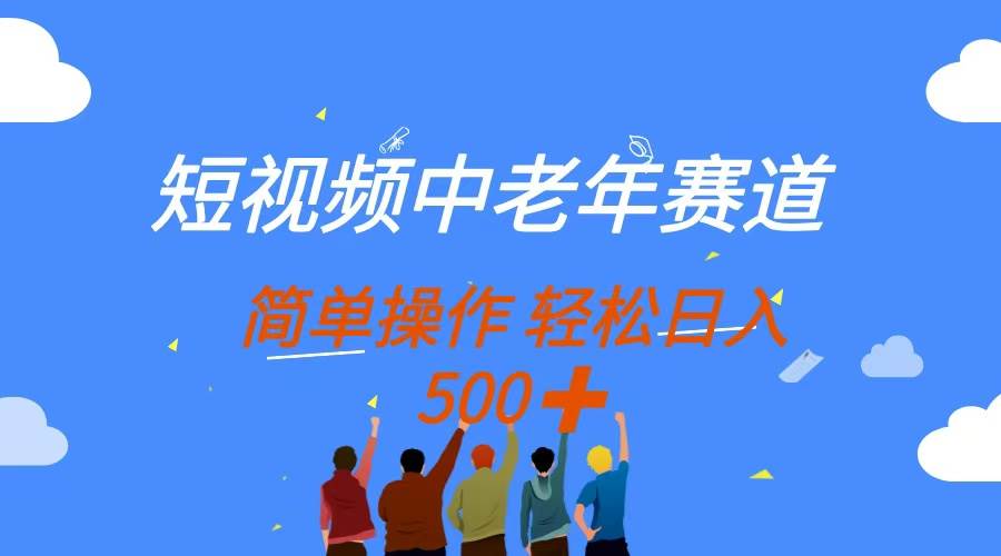 (14399期)短视频中老年赛道,操作简单,多平台收益,无脑搬运日入500+-网赚副业网