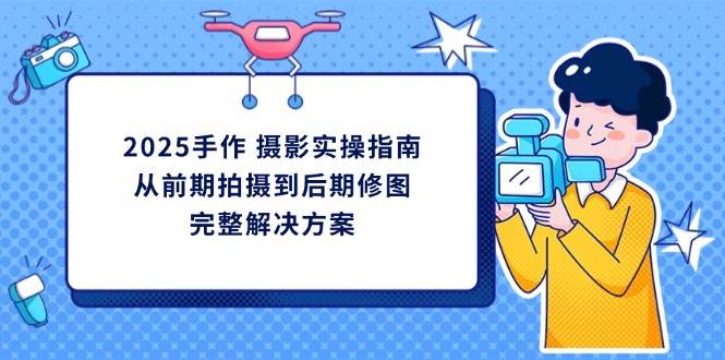 (14270期)2025手作 摄影实操指南,从前期拍摄到后期修图的完整解决方案-网赚副业网