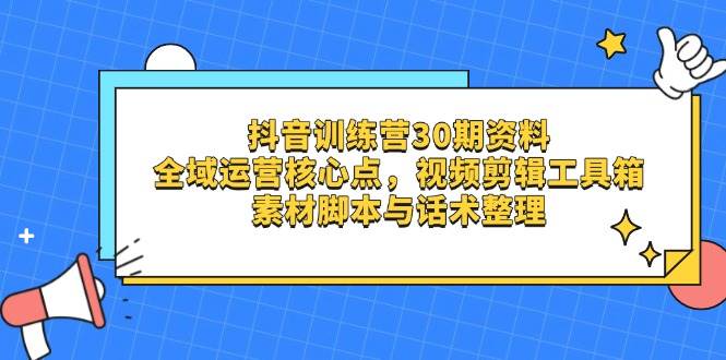 (14366期)抖音训练营30期资料,全域运营核心点,视频剪辑工具箱 素材脚本与话术整理-网赚副业网
