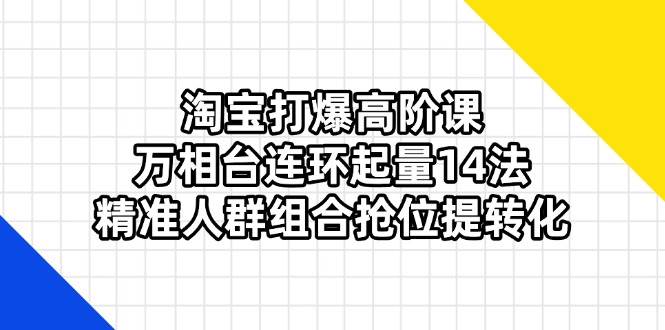 (14298期)淘宝打爆高阶课:万相台连环起量14法,精准人群组合抢位提转化-网赚副业网