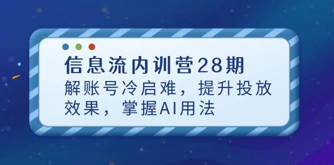 (14535期)信息流内训营28期,解账号冷启难,提升投放效果,掌握AI用法-网赚副业网