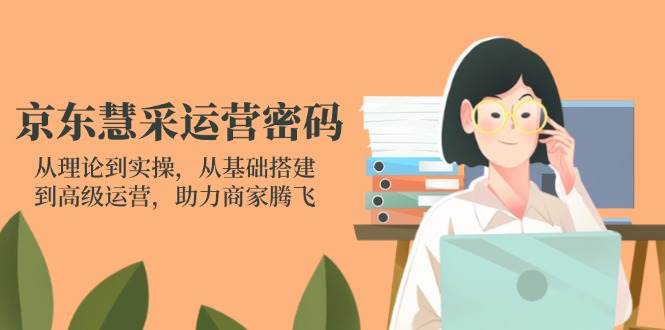 (14248期)京东慧采运营密码:从理论到实操,从基础搭建到高级运营,助力商家腾飞-网赚副业网