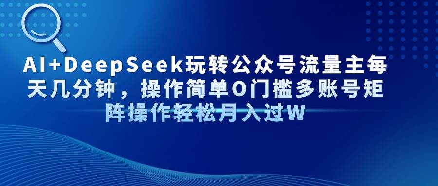 (14398期)AI+DeepSeek玩转公众号流量主每天几分钟,操作简单O门槛多账号矩阵操作...-网赚副业网