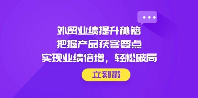 (14567期)外贸业绩提升秘籍,把握产品获客要点,实现业绩倍增,轻松破局-网赚副业网
