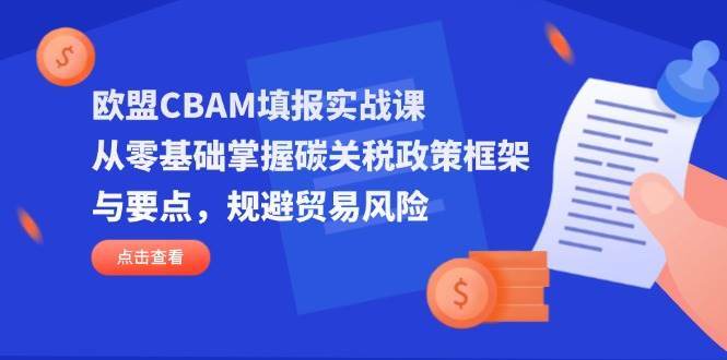 (14342期)欧盟CBAM填报实战课,从零基础掌握碳关税政策框架与要点,规避贸易风险-网赚副业网