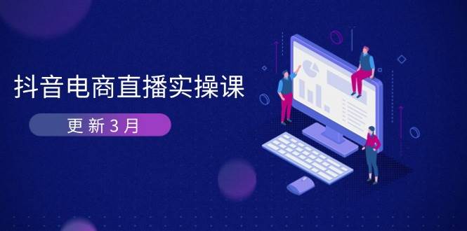 (14253期)抖音电商直播实操课-更新3月 深度剖析算法机制 快速提升直播GMV与带货变现-网赚副业网