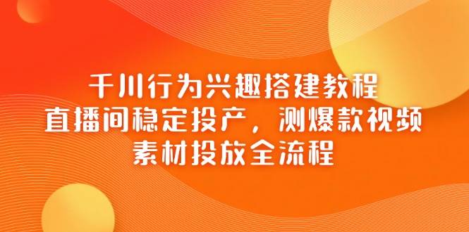 （14444期）千川行为兴趣搭建教程，直播间稳定投产，测爆款视频，素材投放全流程-网赚副业网