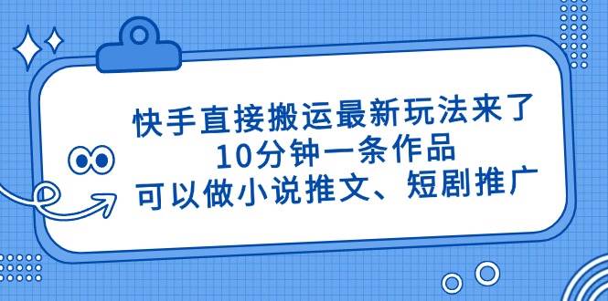 (14450期)快手直接搬运最新玩法来了,10分钟一条作品,可以做小说推文、短剧推广...-网赚副业网