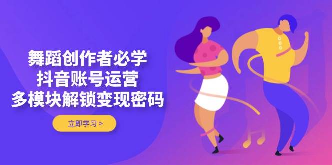 (14501期)舞蹈创作者必学,抖音账号运营,多模块解锁变现密码-网赚副业网