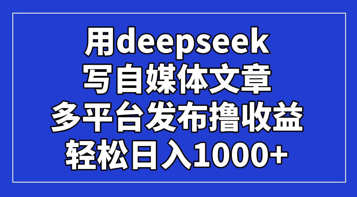 （14353期）用deepseek写自媒体文章，多平台发布撸收益，轻松日入1000+！-网赚副业网