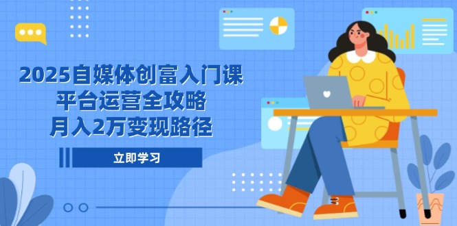 （14924期）2025自媒体创富入门课，平台运营全攻略，月入2万变现路径-网赚副业网