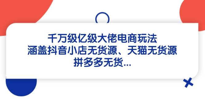 (14643期)千万级亿级大佬电商玩法:涵盖抖音小店无货源、天猫无货源、拼多多无货...-网赚副业网