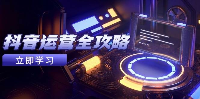 (14738期)抖音运营全攻略,账号包装养号技巧,情感增粉视频搬运,实现快速变现-网赚副业网