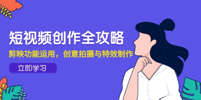 (14883期)短视频创作全攻略,剪映功能运用,创意拍摄与特效制作-网赚副业网