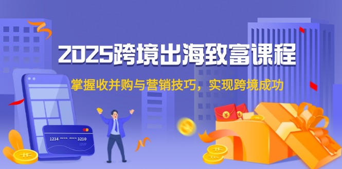 (14898期)2025跨境出海致富课程,掌握收并购与营销技巧,实现跨境成功-网赚副业网