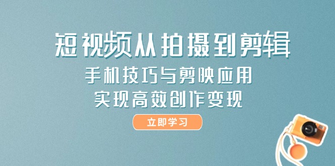(14867期)短视频从拍摄到剪辑,手机技巧与剪映应用,实现高效创作变现-网赚副业网
