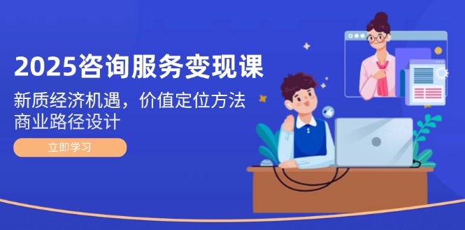(14909期)2025咨询服务变现课:新质经济机遇,价值定位方法,商业路径设计-网赚副业网