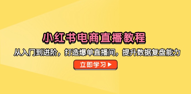 (14873期)小红书电商直播教程,从入门到进阶,打造爆单直播间,提升数据复盘能力-网赚副业网