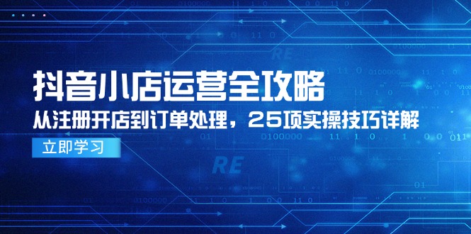 (14939期)抖音小店运营全攻略,从注册开店到订单处理,25项实操技巧详解-网赚副业网