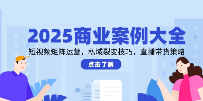 (14916期)2025商业案例大全,短视频矩阵运营,私域裂变技巧,直播带货策略-网赚副业网