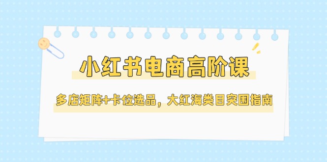 (14940期)小红书电商高阶课,多店矩阵+卡位选品,大红海类目突围指南(更新5月)-网赚副业网